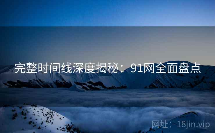 完整时间线深度揭秘：91网全面盘点