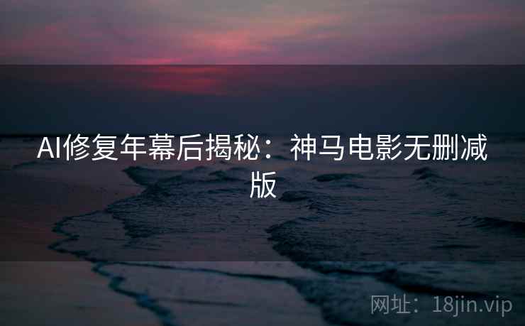 AI修复年幕后揭秘：神马电影无删减版