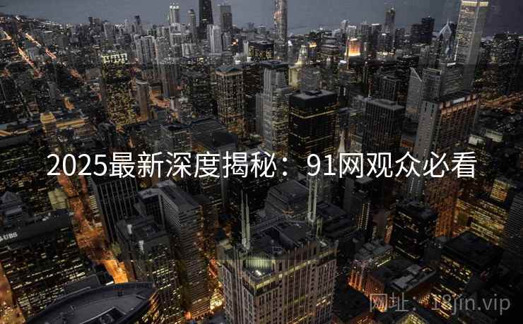 2025最新深度揭秘：91网观众必看
