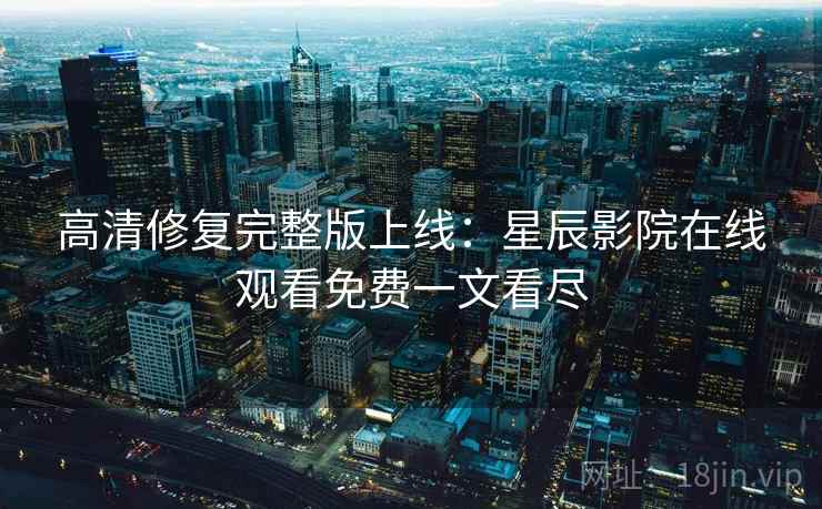 高清修复完整版上线：星辰影院在线观看免费一文看尽
