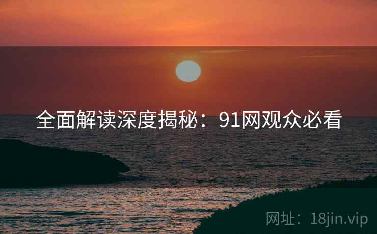 全面解读深度揭秘：91网观众必看