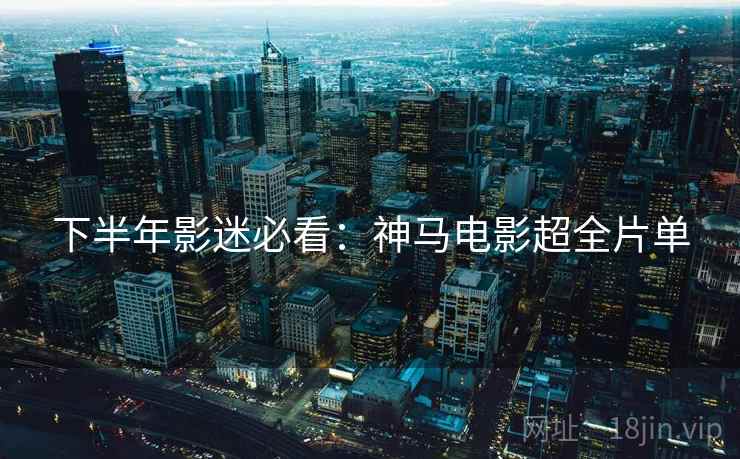 下半年影迷必看：神马电影超全片单