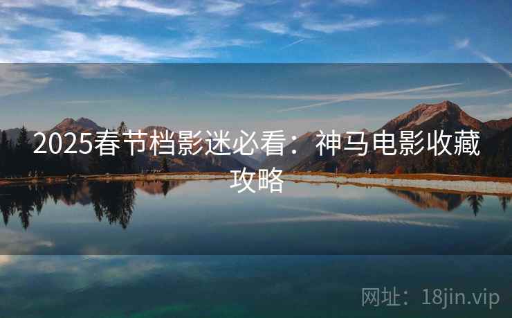 2025春节档影迷必看：神马电影收藏攻略