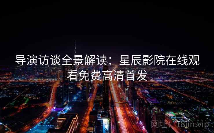 导演访谈全景解读：星辰影院在线观看免费高清首发