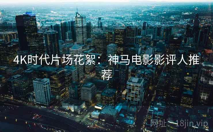 4K时代片场花絮：神马电影影评人推荐