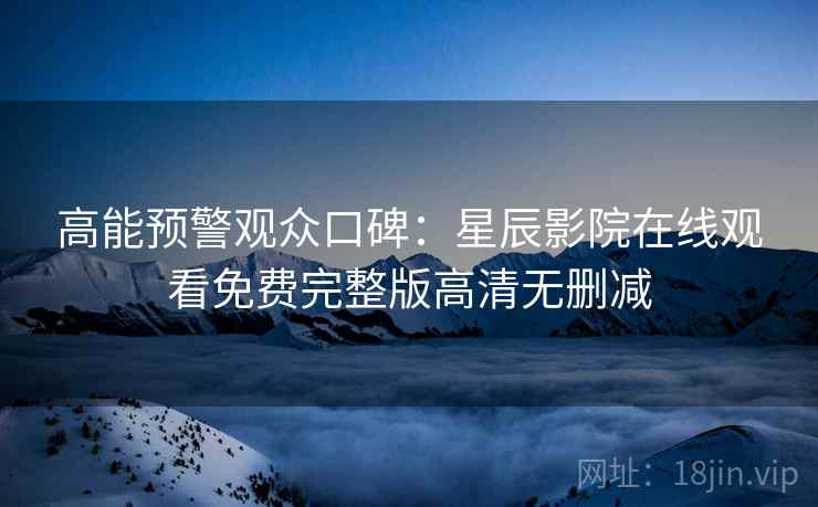高能预警观众口碑：星辰影院在线观看免费完整版高清无删减