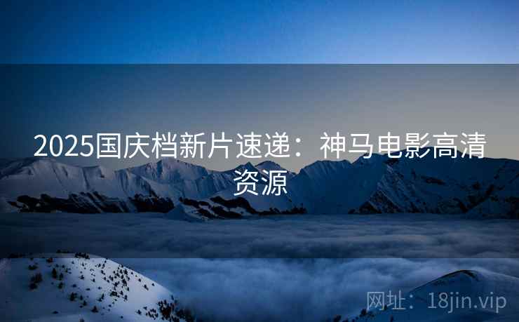 2025国庆档新片速递：神马电影高清资源