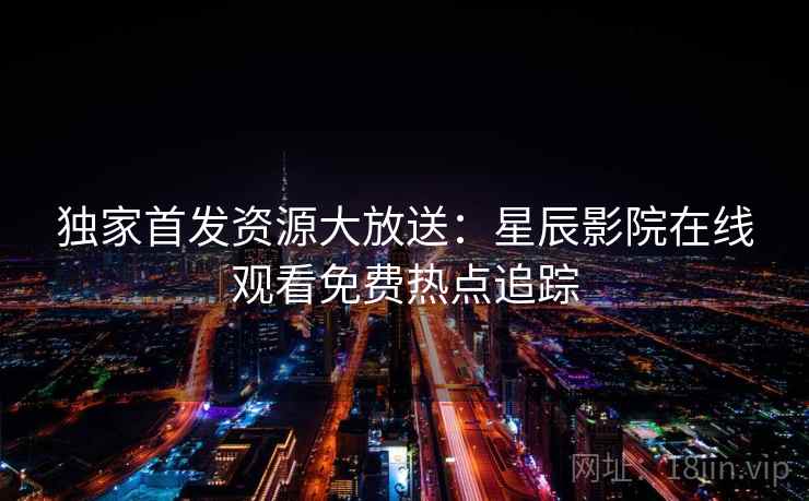 独家首发资源大放送：星辰影院在线观看免费热点追踪