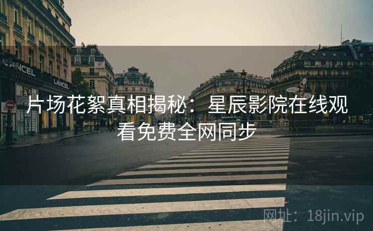 片场花絮真相揭秘：星辰影院在线观看免费全网同步