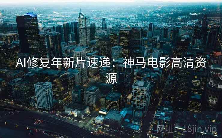 AI修复年新片速递：神马电影高清资源