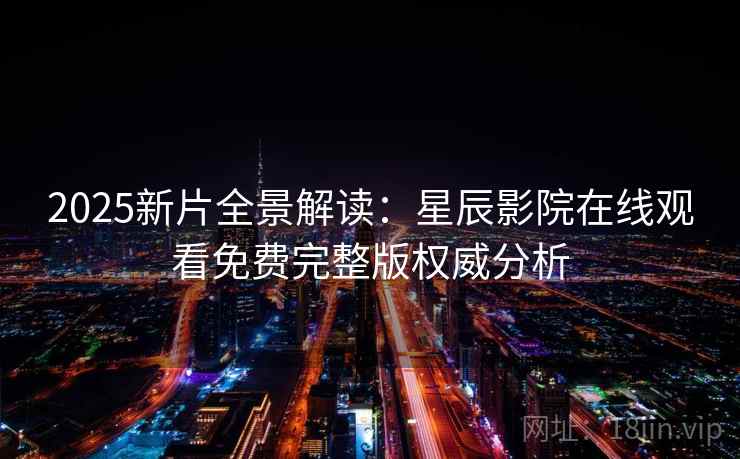 2025新片全景解读：星辰影院在线观看免费完整版权威分析