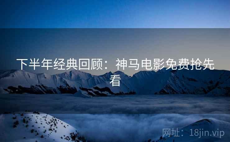 下半年经典回顾：神马电影免费抢先看