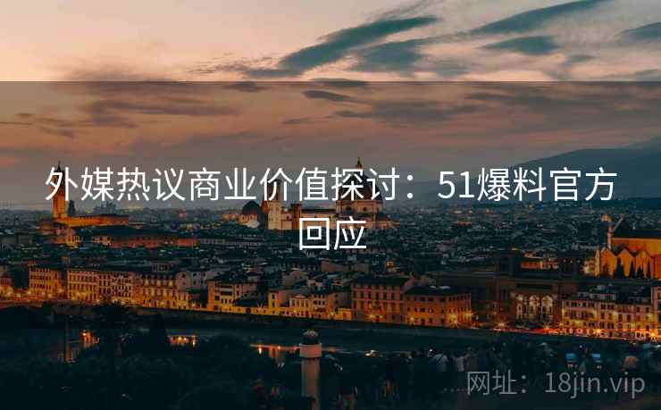 外媒热议商业价值探讨：51爆料官方回应